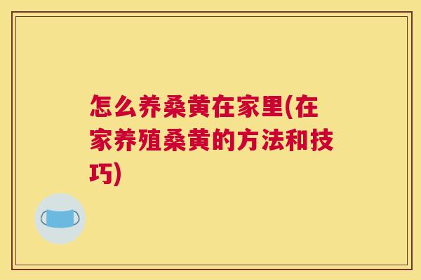 怎么养桑黄在家里(在家养殖桑黄的方法和技巧) 怎么养桑黄在家里(在家养殖桑黄的方法和技巧)