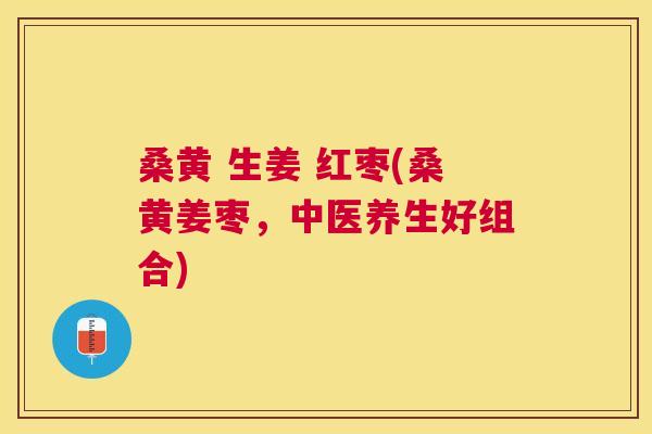 桑黄 生姜 红枣(桑黄姜枣,中医养生好组合) 桑黄 生姜 红枣(桑黄姜枣,中医养生好组合)