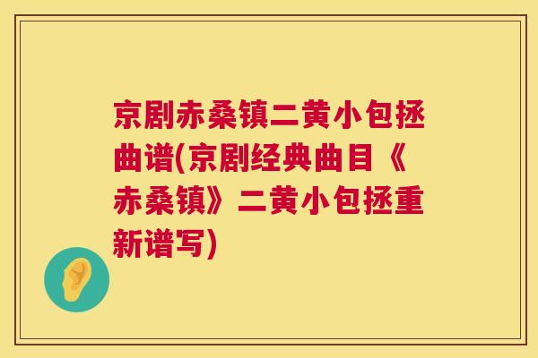 京剧赤桑镇二黄小包拯曲谱(京剧经典曲目《赤桑镇》二黄小包拯重新谱写) 京剧赤桑镇二黄小包拯曲谱(京剧经典曲目《赤桑镇》二黄小包拯重新谱写)