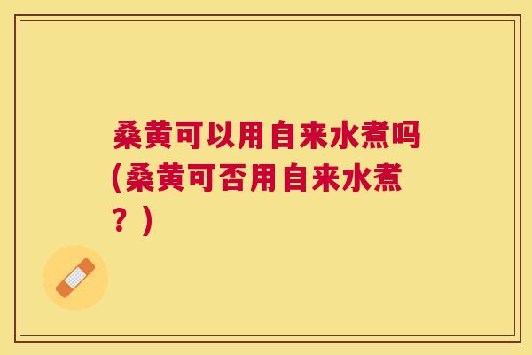 桑黄可以用自来水煮吗(桑黄可否用自来水煮?) 桑黄可以用自来水煮吗(桑黄可否用自来水煮?)