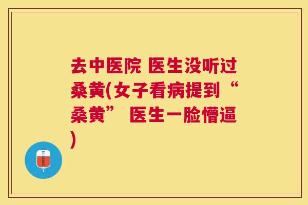去中医院 医生没听过桑黄(女子看提到“桑黄” 医生一脸懵逼) 去中医院 医生没听过桑黄(女子看提到“桑黄” 医生一脸懵逼)