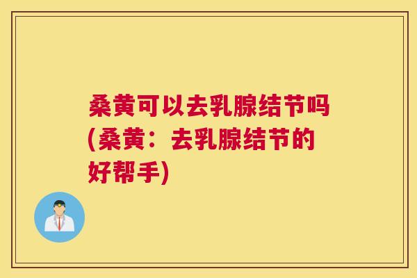 桑黄可以去乳腺结节吗(桑黄:去乳腺结节的好帮手) 桑黄可以去乳腺结节吗(桑黄:去乳腺结节的好帮手)