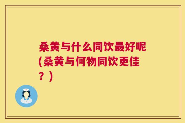 桑黄与什么同饮好呢(桑黄与何物同饮更佳?) 桑黄与什么同饮好呢(桑黄与何物同饮更佳?)