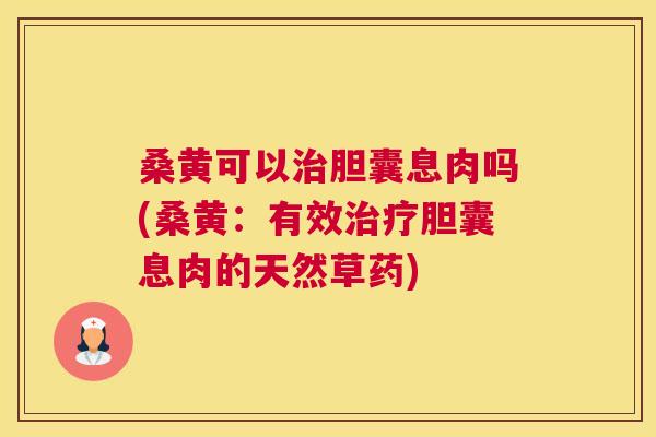 桑黄可以胆囊息肉吗(桑黄:有效胆囊息肉的天然草药) 桑黄可以胆囊息肉吗(桑黄:有效胆囊息肉的天然草药)