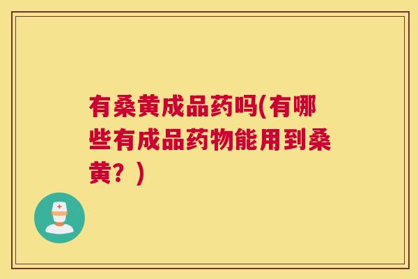 有桑黄成品药吗(有哪些有成品能用到桑黄?) 有桑黄成品药吗(有哪些有成品能用到桑黄?)