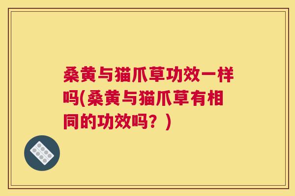 桑黄与猫爪草功效一样吗(桑黄与猫爪草有相同的功效吗？)