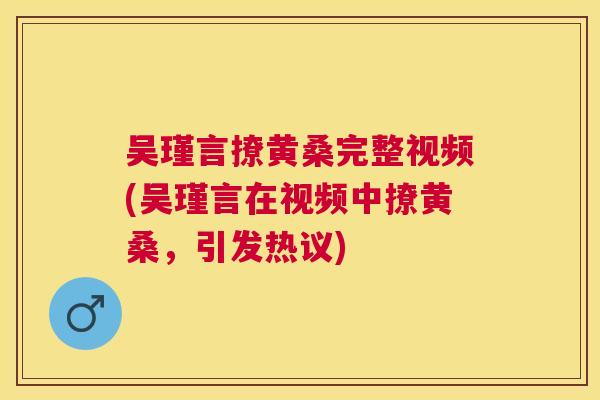 吴瑾言撩黄桑完整视频(吴瑾言在视频中撩黄桑,引发热议) 吴瑾言撩黄桑完整视频(吴瑾言在视频中撩黄桑,引发热议)