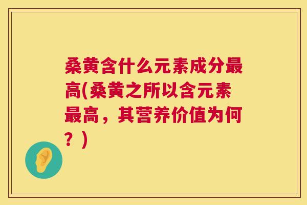 桑黄含什么元素成分高(桑黄之所以含元素高,其营养价值为何?) 桑黄含什么元素成分高(桑黄之所以含元素高,其营养价值为何?)