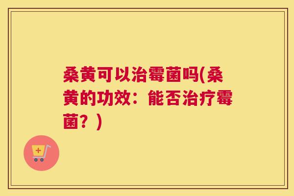 桑黄可以霉菌吗(桑黄的功效:能否霉菌?) 桑黄可以霉菌吗(桑黄的功效:能否霉菌?)