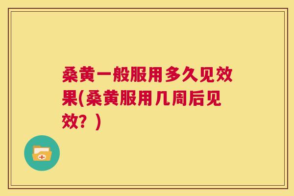 桑黄一般服用多久见效果(桑黄服用几周后见效?) 桑黄一般服用多久见效果(桑黄服用几周后见效?)