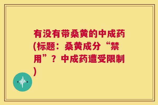 有没有带桑黄的中成药(标题:桑黄成分“禁用”?中成药遭受限制) 有没有带桑黄的中成药(标题:桑黄成分“禁用”?中成药遭受限制)