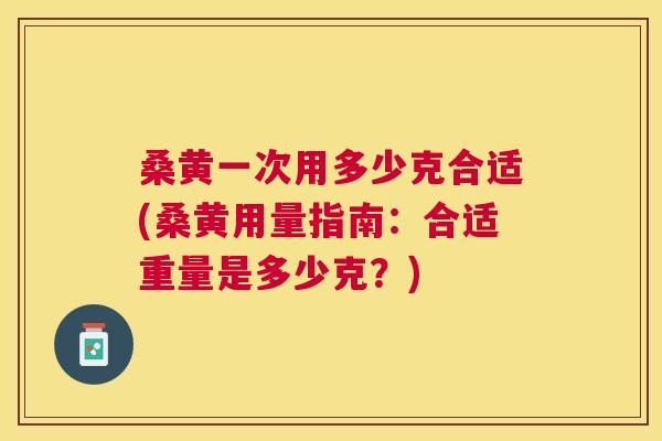桑黄一次用多少克合适(桑黄用量指南:合适重量是多少克?) 桑黄一次用多少克合适(桑黄用量指南:合适重量是多少克?)