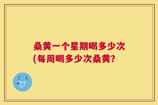 桑黄一个星期喝多少次(每周喝多少次桑黄? 桑黄一个星期喝多少次(每周喝多少次桑黄?