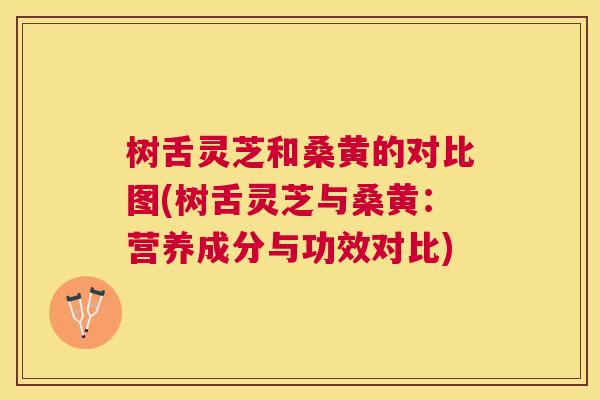树舌灵芝和桑黄的对比图(树舌灵芝与桑黄:营养成分与功效对比) 树舌灵芝和桑黄的对比图(树舌灵芝与桑黄:营养成分与功效对比)