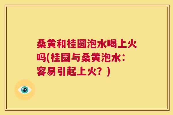 桑黄和桂圆泡水喝上火吗(桂圆与桑黄泡水:容易引起上火?) 桑黄和桂圆泡水喝上火吗(桂圆与桑黄泡水:容易引起上火?)