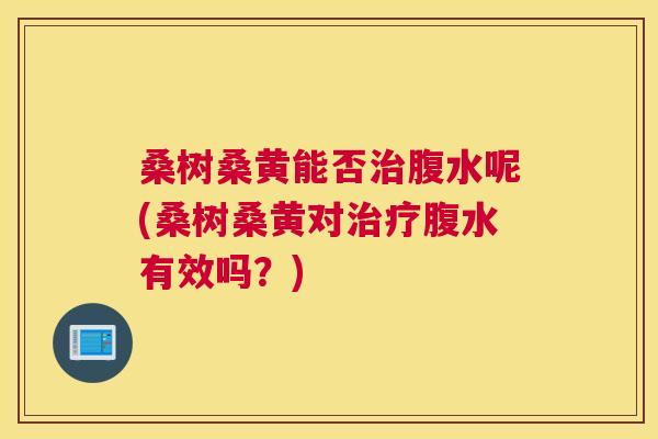 桑树桑黄能否腹水呢(桑树桑黄对腹水有效吗?) 桑树桑黄能否腹水呢(桑树桑黄对腹水有效吗?)