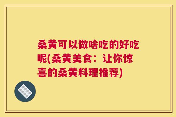 桑黄可以做啥吃的好吃呢(桑黄美食:让你惊喜的桑黄料理推荐) 桑黄可以做啥吃的好吃呢(桑黄美食:让你惊喜的桑黄料理推荐)