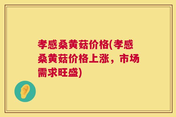 孝感桑黄菇价格(孝感桑黄菇价格上涨,市场需求旺盛) 孝感桑黄菇价格(孝感桑黄菇价格上涨,市场需求旺盛)