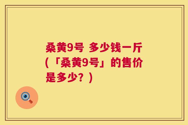 桑黄9号 多少钱一斤(「桑黄9号」的售价是多少?) 桑黄9号 多少钱一斤(「桑黄9号」的售价是多少?)