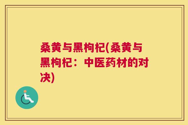 桑黄与黑枸杞(桑黄与黑枸杞:中医药材的对决) 桑黄与黑枸杞(桑黄与黑枸杞:中医药材的对决)