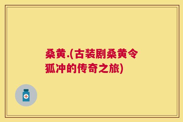 桑黄.(古装剧桑黄令狐冲的传奇之旅) 桑黄.(古装剧桑黄令狐冲的传奇之旅)