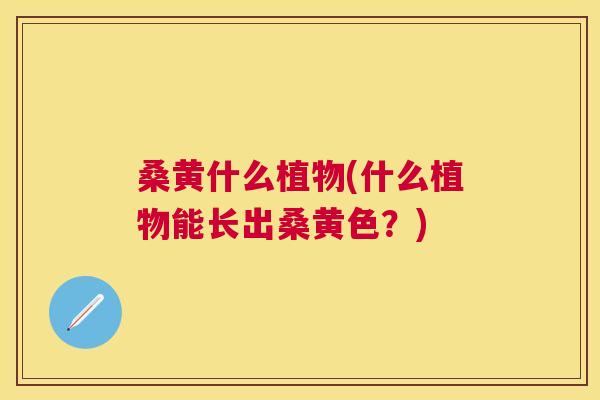 桑黄什么植物(什么植物能长出桑黄色?) 桑黄什么植物(什么植物能长出桑黄色?)