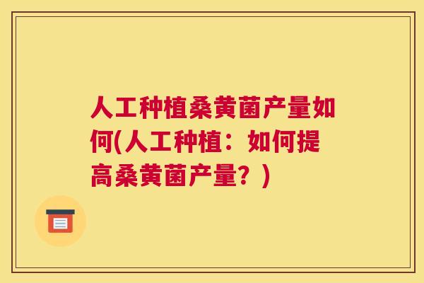 人工种植桑黄菌产量如何(人工种植:如何提高桑黄菌产量?) 人工种植桑黄菌产量如何(人工种植:如何提高桑黄菌产量?)