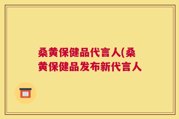 桑黄保健品代言人(桑黄保健品发布新代言人 桑黄保健品代言人(桑黄保健品发布新代言人