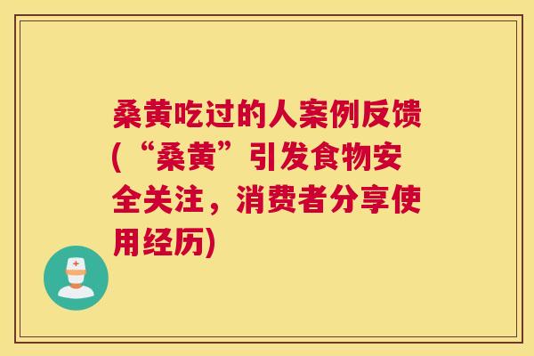 桑黄吃过的人案例反馈(“桑黄”引发食物安全关注,消费者分享使用经历) 桑黄吃过的人案例反馈(“桑黄”引发食物安全关注,消费者分享使用经历)