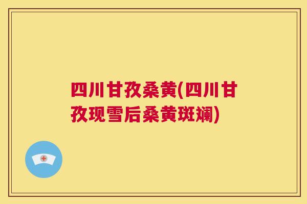 四川甘孜桑黄(四川甘孜现雪后桑黄斑斓) 四川甘孜桑黄(四川甘孜现雪后桑黄斑斓)