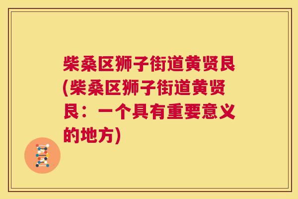 柴桑区狮子街道黄贤艮(柴桑区狮子街道黄贤艮:一个具有重要意义的地方) 柴桑区狮子街道黄贤艮(柴桑区狮子街道黄贤艮:一个具有重要意义的地方)