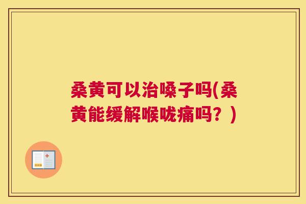 桑黄可以嗓子吗(桑黄能缓解喉咙痛吗?) 桑黄可以嗓子吗(桑黄能缓解喉咙痛吗?)