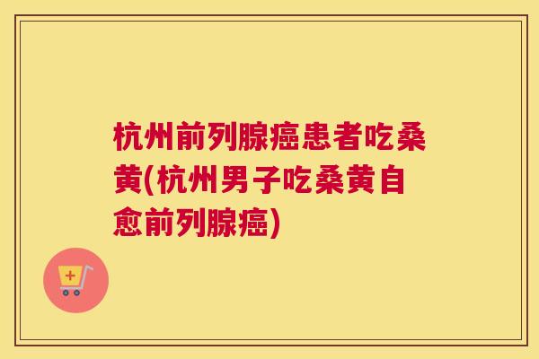 杭州患者吃桑黄(杭州男子吃桑黄自愈) 杭州患者吃桑黄(杭州男子吃桑黄自愈)