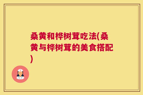桑黄和桦树茸吃法(桑黄与桦树茸的美食搭配) 桑黄和桦树茸吃法(桑黄与桦树茸的美食搭配)