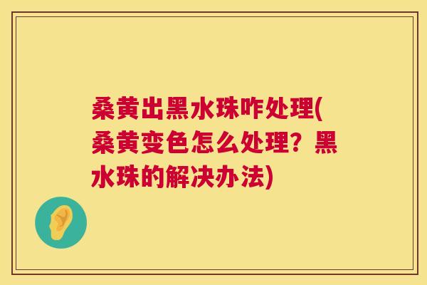 桑黄出黑水珠咋处理(桑黄变色怎么处理?黑水珠的解决办法) 桑黄出黑水珠咋处理(桑黄变色怎么处理?黑水珠的解决办法)