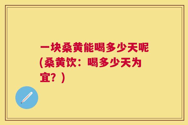 一块桑黄能喝多少天呢(桑黄饮:喝多少天为宜?) 一块桑黄能喝多少天呢(桑黄饮:喝多少天为宜?)