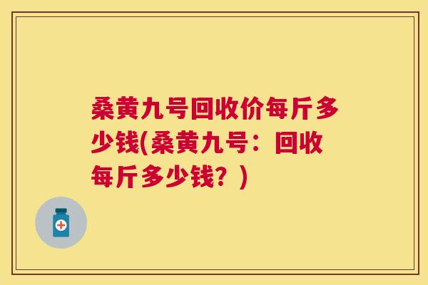 桑黄九号回收价每斤多少钱(桑黄九号:回收每斤多少钱?) 桑黄九号回收价每斤多少钱(桑黄九号:回收每斤多少钱?)