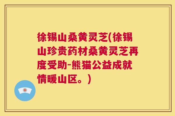 徐锡山桑黄灵芝(徐锡山珍贵药材桑黄灵芝再度受助-熊猫公益成就情暖山区。) 徐锡山桑黄灵芝(徐锡山珍贵药材桑黄灵芝再度受助-熊猫公益成就情暖山区。)