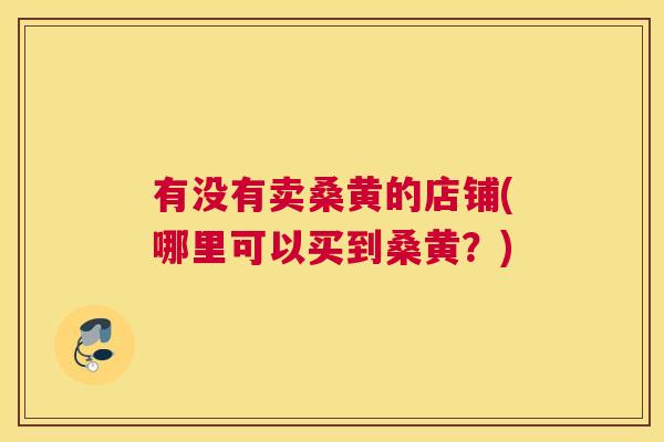 有没有卖桑黄的店铺(哪里可以买到桑黄?) 有没有卖桑黄的店铺(哪里可以买到桑黄?)