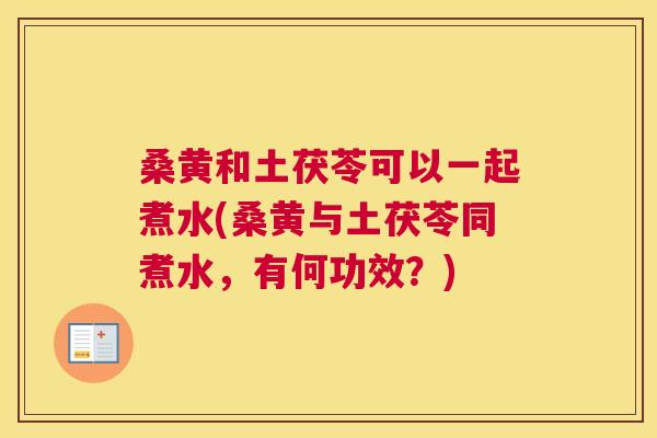 桑黄和土茯苓可以一起煮水(桑黄与土茯苓同煮水,有何功效?) 桑黄和土茯苓可以一起煮水(桑黄与土茯苓同煮水,有何功效?)