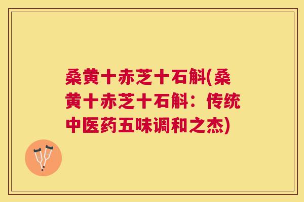 桑黄十赤芝十石斛(桑黄十赤芝十石斛:传统中医药五味调和之杰) 桑黄十赤芝十石斛(桑黄十赤芝十石斛:传统中医药五味调和之杰)