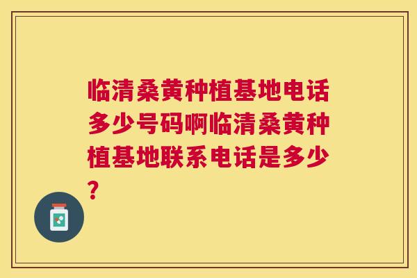 临清桑黄种植基地电话多少号码啊临清桑黄种植基地联系电话是多少? 临清桑黄种植基地电话多少号码啊临清桑黄种植基地联系电话是多少?