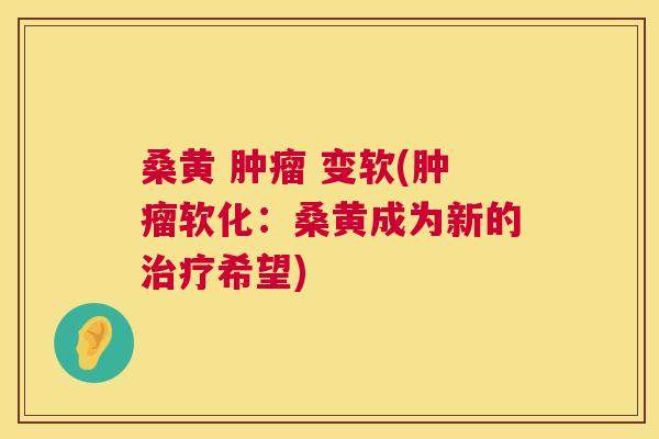 桑黄 变软(软化:桑黄成为新的希望) 桑黄 变软(软化:桑黄成为新的希望)