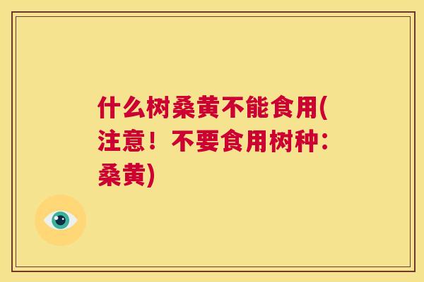 什么树桑黄不能食用(注意！不要食用树种：桑黄)