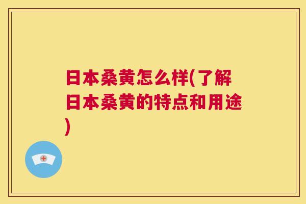 日本桑黄怎么样(了解日本桑黄的特点和用途)
