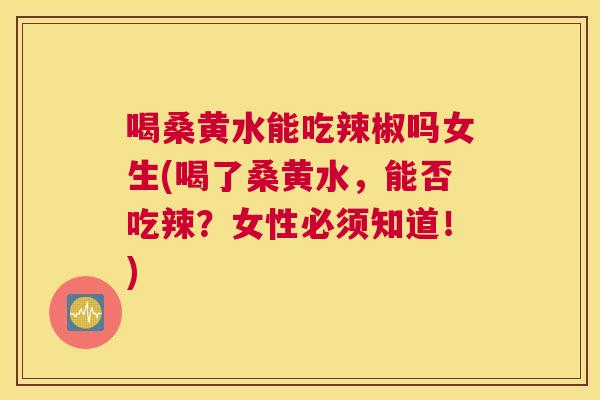 喝桑黄水能吃辣椒吗女生(喝了桑黄水,能否吃辣?女性必须知道!) 喝桑黄水能吃辣椒吗女生(喝了桑黄水,能否吃辣?女性必须知道!)