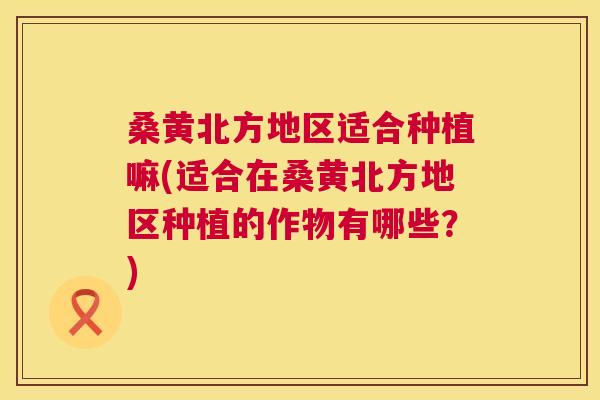 桑黄北方地区适合种植嘛(适合在桑黄北方地区种植的作物有哪些?) 桑黄北方地区适合种植嘛(适合在桑黄北方地区种植的作物有哪些?)