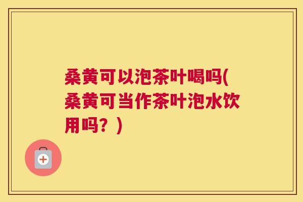 桑黄可以泡茶叶喝吗(桑黄可当作茶叶泡水饮用吗?) 桑黄可以泡茶叶喝吗(桑黄可当作茶叶泡水饮用吗?)
