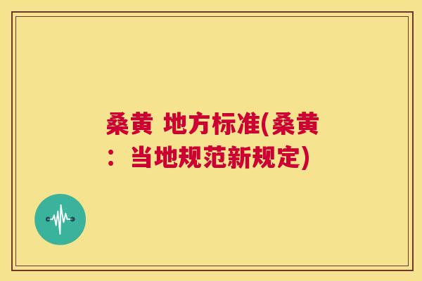 桑黄 地方标准(桑黄:当地规范新规定) 桑黄 地方标准(桑黄:当地规范新规定)