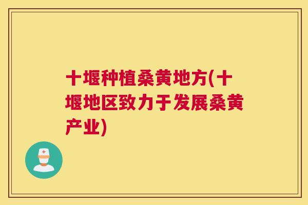 十堰种植桑黄地方(十堰地区致力于发展桑黄产业) 十堰种植桑黄地方(十堰地区致力于发展桑黄产业)